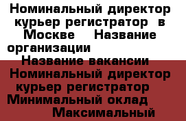 Номинальный директор(курьер-регистратор) в Москве. › Название организации ­ oprofkonsalt › Название вакансии ­ Номинальный директор(курьер-регистратор) › Минимальный оклад ­ 15 000 › Максимальный оклад ­ 30 000 - Ленинградская обл., Санкт-Петербург г. Работа » Вакансии   . Ленинградская обл.